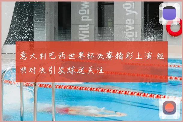 意大利巴西世界杯决赛精彩上演 经典对决引发球迷关注