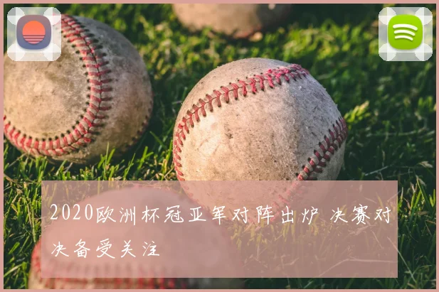2020欧洲杯冠亚军对阵出炉 决赛对决备受关注
