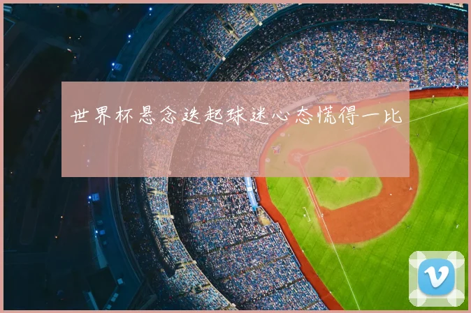 世界杯悬念迭起球迷心态慌得一比