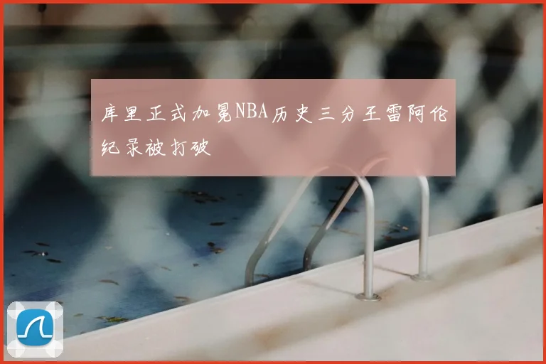 库里正式加冕NBA历史三分王雷阿伦纪录被打破