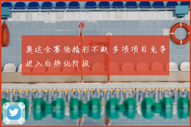 奥运会赛场精彩不断 多项项目竞争进入白热化阶段