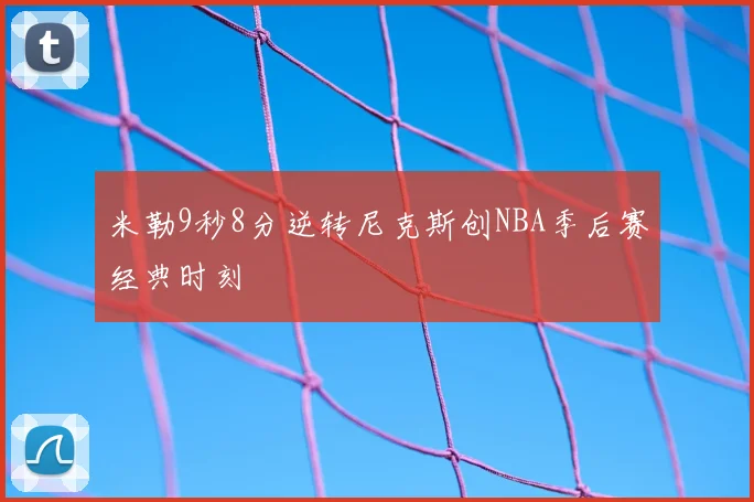 米勒9秒8分逆转尼克斯创NBA季后赛经典时刻