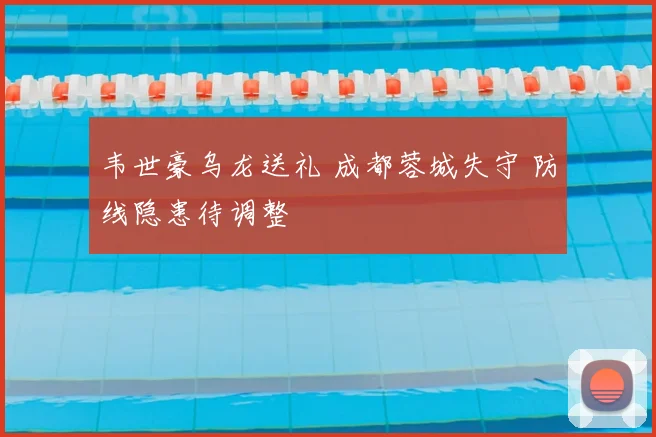 韦世豪乌龙送礼 成都蓉城失守 防线隐患待调整