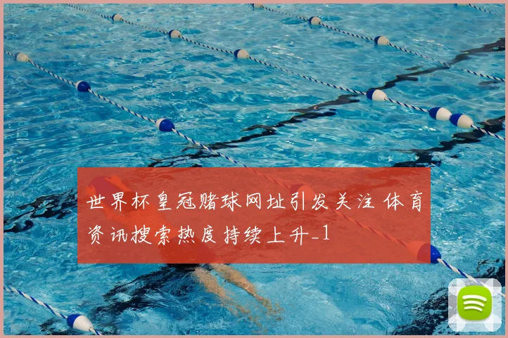 世界杯皇冠赌球网址引发关注 体育资讯搜索热度持续上升_1