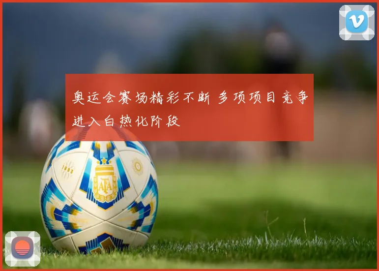 奥运会赛场精彩不断 多项项目竞争进入白热化阶段