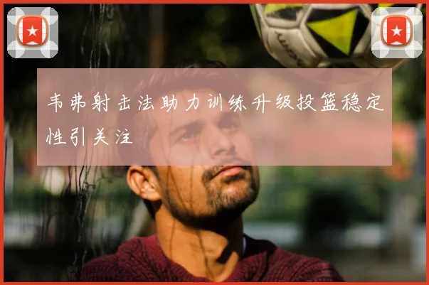 韦弗射击法助力训练升级投篮稳定性引关注
