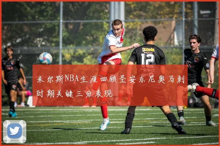 米尔斯NBA生涯回顾圣安东尼奥马刺时期关键三分表现