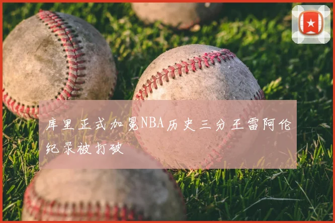 库里正式加冕NBA历史三分王雷阿伦纪录被打破