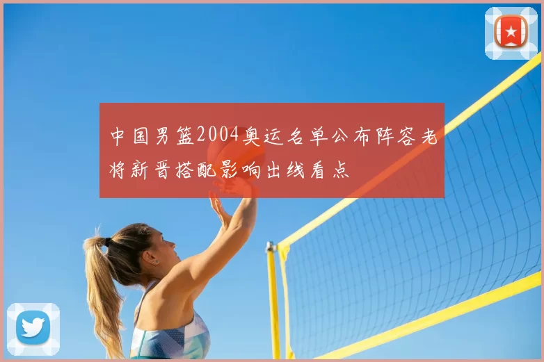 中国男篮2004奥运名单公布阵容老将新晋搭配影响出线看点
