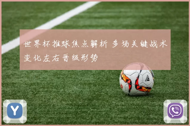 世界杯推球焦点解析 多场关键战术变化左右晋级形势
