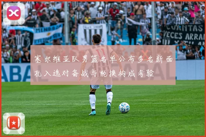 塞尔维亚队男篮名单公布多名新面孔入选对备战与轮换构成考验