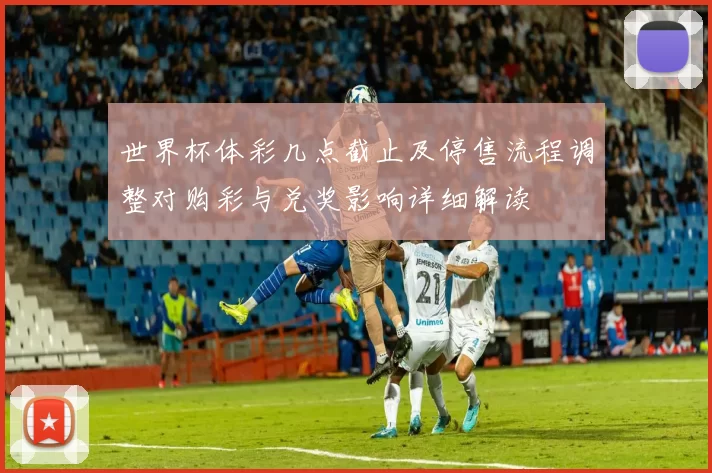 世界杯体彩几点截止及停售流程调整对购彩与兑奖影响详细解读