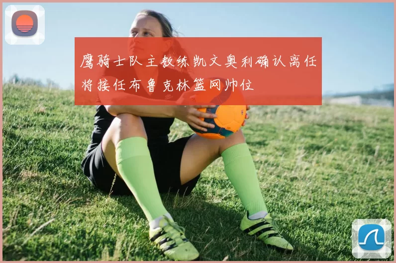 鹰骑士队主教练凯文奥利确认离任将接任布鲁克林篮网帅位