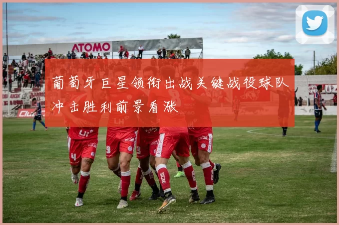 葡萄牙巨星领衔出战关键战役球队冲击胜利前景看涨