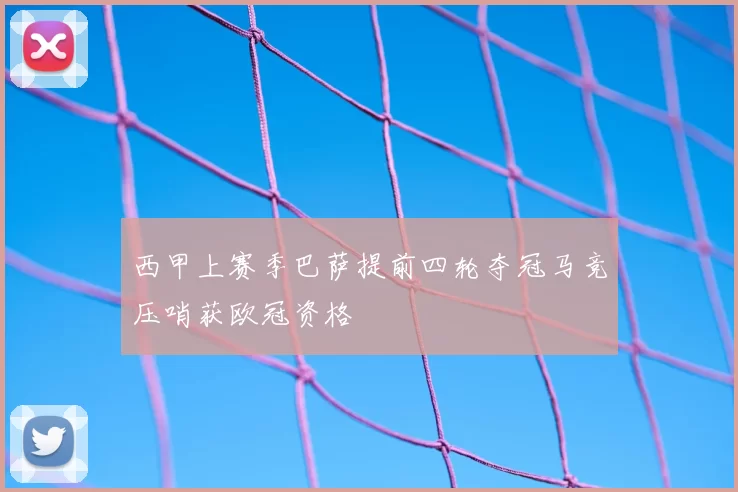 西甲上赛季巴萨提前四轮夺冠马竞压哨获欧冠资格