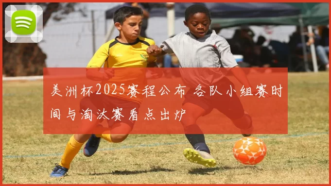 美洲杯2025赛程公布 各队小组赛时间与淘汰赛看点出炉