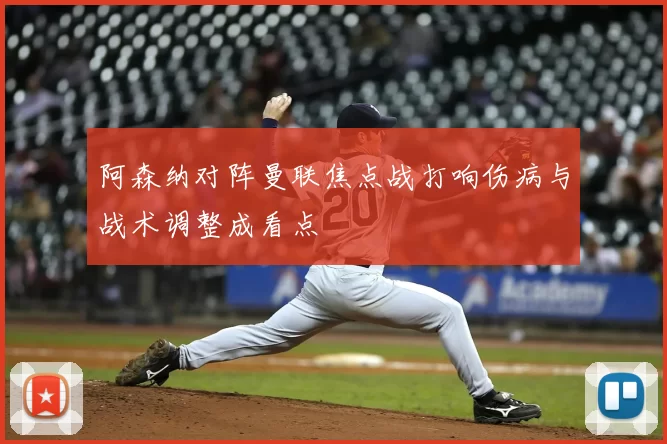 阿森纳对阵曼联焦点战打响伤病与战术调整成看点