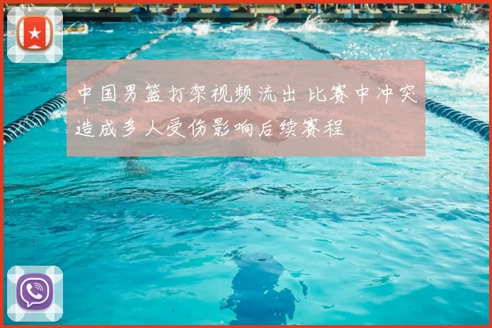 中国男篮打架视频流出 比赛中冲突造成多人受伤影响后续赛程