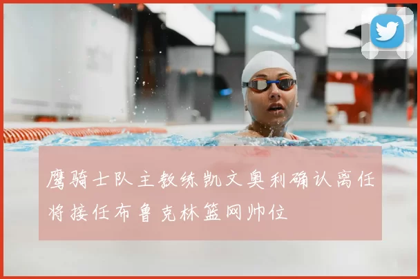 鹰骑士队主教练凯文奥利确认离任将接任布鲁克林篮网帅位