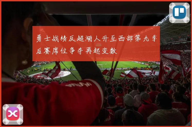 勇士战绩反超湖人升至西部第九季后赛席位争夺再起变数