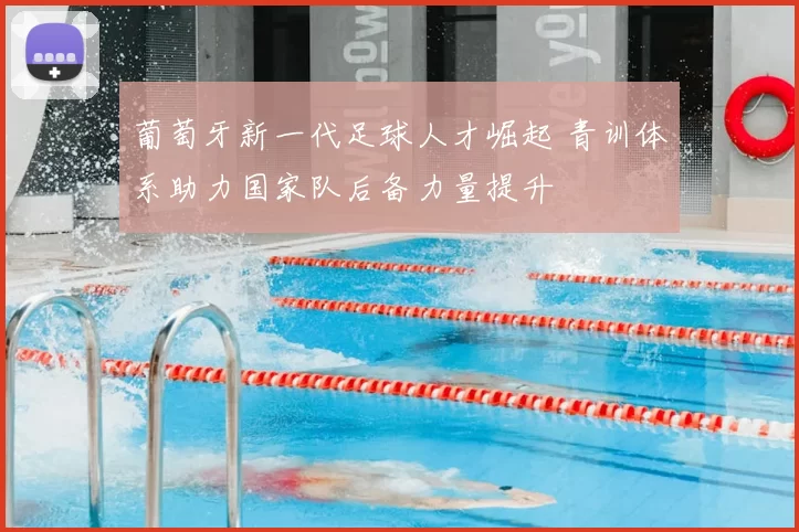 葡萄牙新一代足球人才崛起 青训体系助力国家队后备力量提升