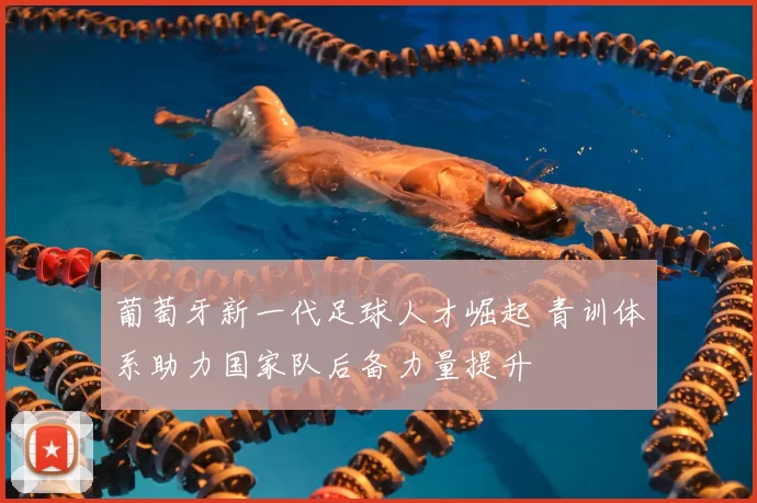 葡萄牙新一代足球人才崛起 青训体系助力国家队后备力量提升