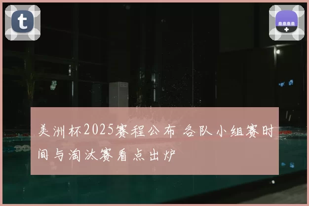 美洲杯2025赛程公布 各队小组赛时间与淘汰赛看点出炉