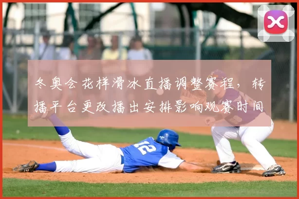 冬奥会花样滑冰直播调整赛程，转播平台更改播出安排影响观赛时间