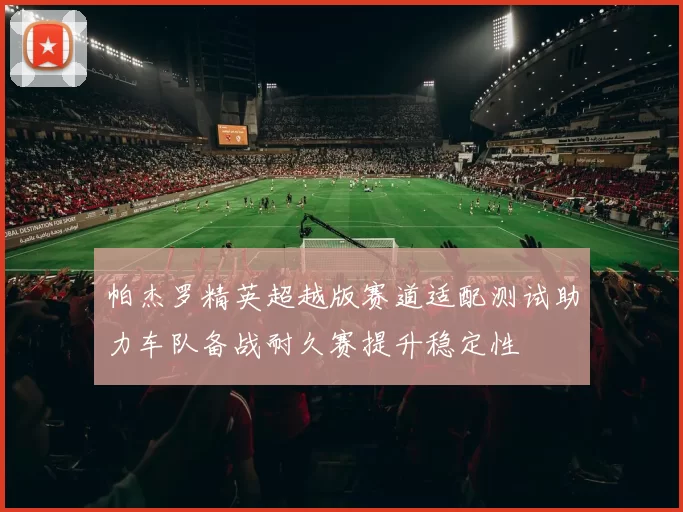 帕杰罗精英超越版赛道适配测试助力车队备战耐久赛提升稳定性