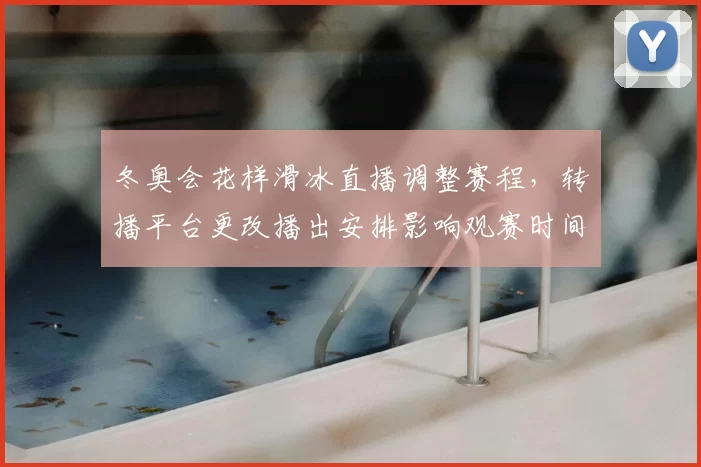 冬奥会花样滑冰直播调整赛程，转播平台更改播出安排影响观赛时间