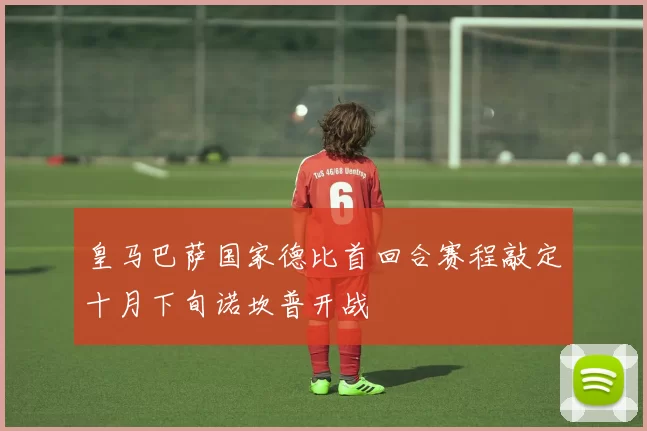 皇马巴萨国家德比首回合赛程敲定十月下旬诺坎普开战