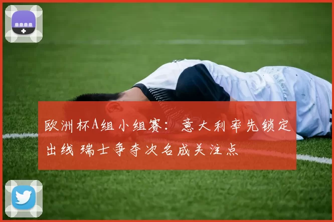 欧洲杯A组小组赛:意大利率先锁定出线 瑞士争夺次名成关注点