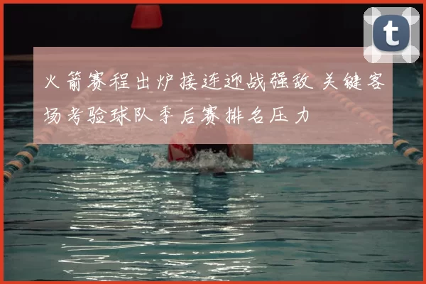 火箭赛程出炉接连迎战强敌 关键客场考验球队季后赛排名压力