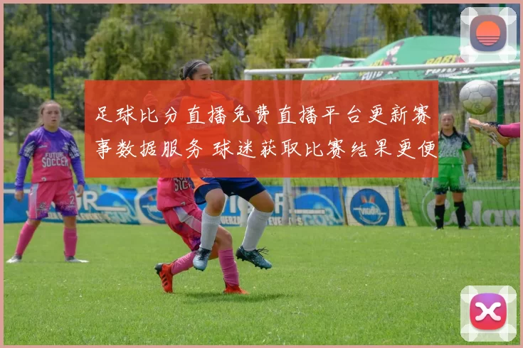 足球比分直播免费直播平台更新赛事数据服务 球迷获取比赛结果更便捷