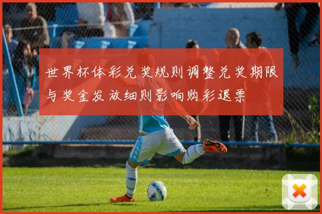 世界杯体彩兑奖规则调整兑奖期限与奖金发放细则影响购彩退票
