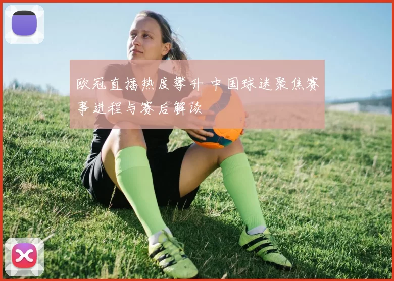 欧冠直播热度攀升 中国球迷聚焦赛事进程与赛后解读