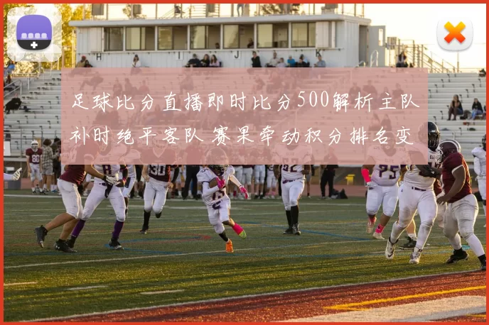 足球比分直播即时比分500解析主队补时绝平客队 赛果牵动积分排名变化