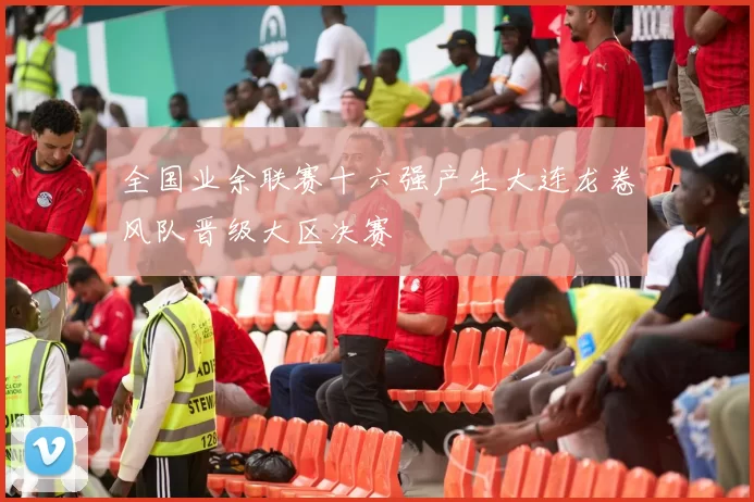 全国业余联赛十六强产生大连龙卷风队晋级大区决赛