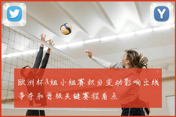 欧洲杯A组小组赛积分变动影响出线争夺和晋级关键赛程看点