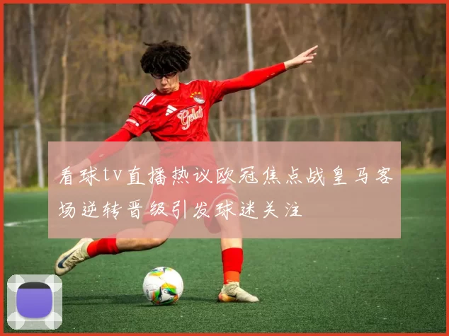 看球tv直播热议欧冠焦点战皇马客场逆转晋级引发球迷关注
