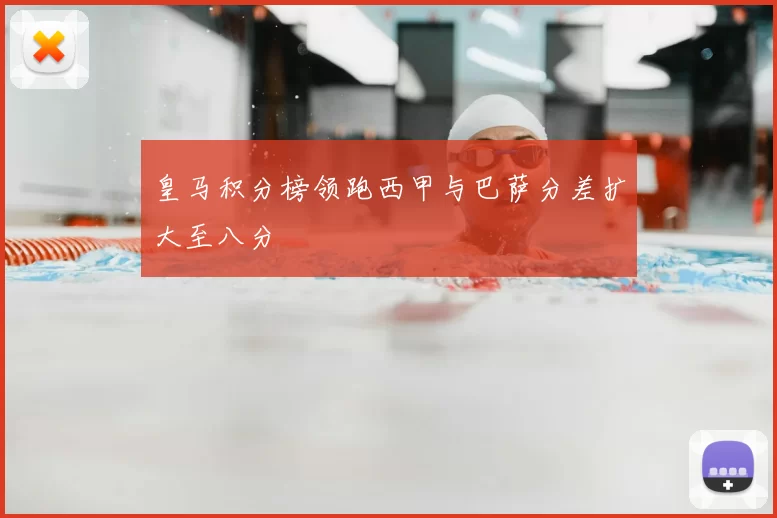 皇马积分榜领跑西甲与巴萨分差扩大至八分