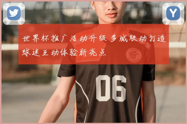 世界杯推广活动升级 多城联动打造球迷互动体验新亮点