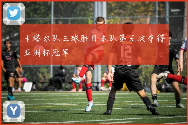 卡塔尔队三球胜日本队第五次夺得亚洲杯冠军