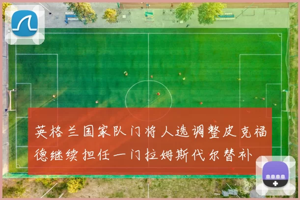 英格兰国家队门将人选调整皮克福德继续担任一门拉姆斯代尔替补