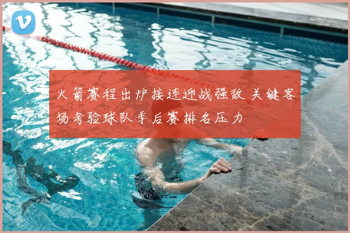 火箭赛程出炉接连迎战强敌 关键客场考验球队季后赛排名压力