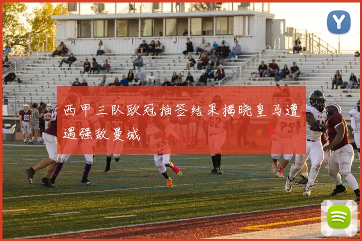 西甲三队欧冠抽签结果揭晓皇马遭遇强敌曼城