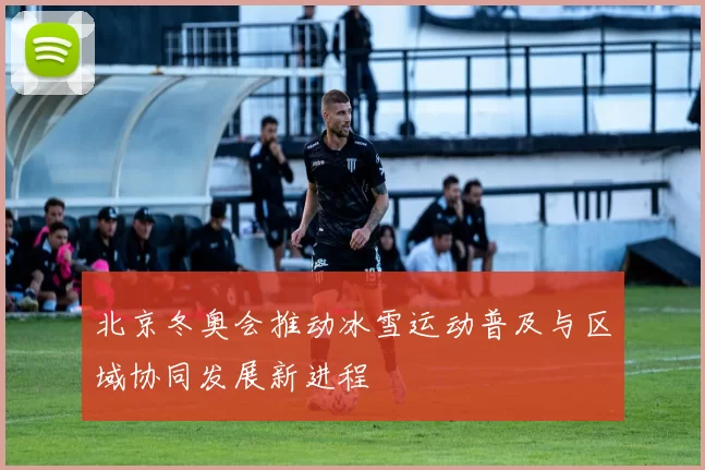 北京冬奥会推动冰雪运动普及与区域协同发展新进程
