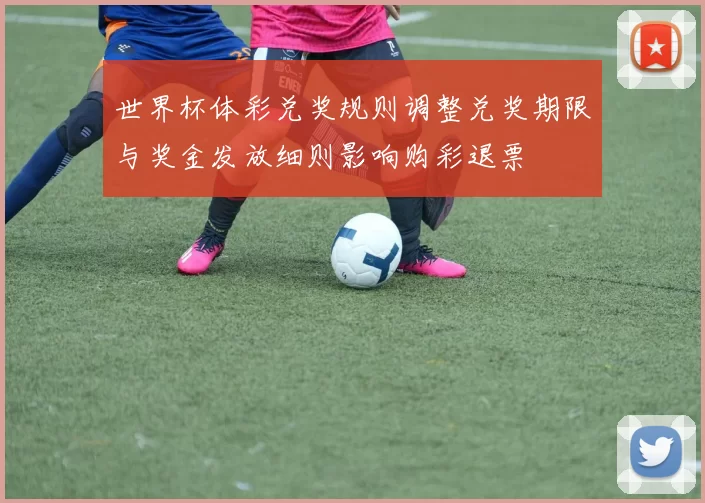 世界杯体彩兑奖规则调整兑奖期限与奖金发放细则影响购彩退票