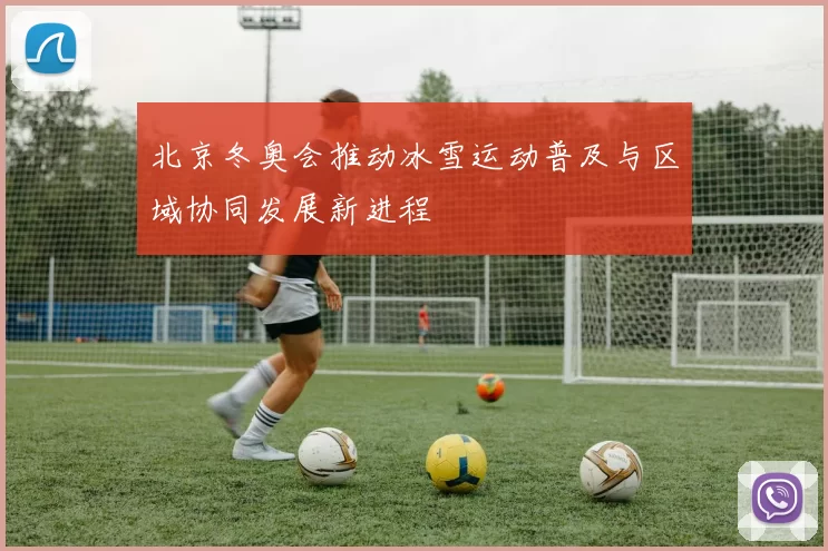北京冬奥会推动冰雪运动普及与区域协同发展新进程