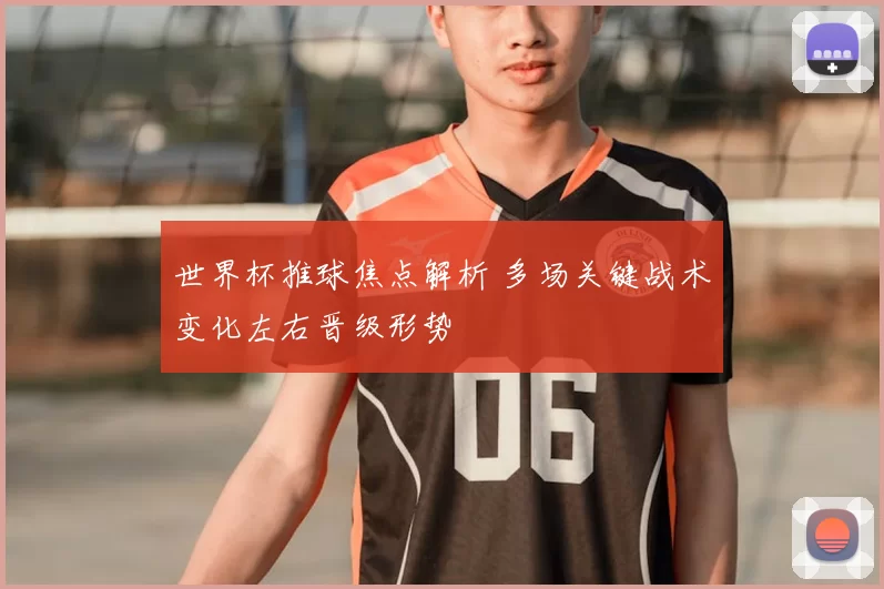 世界杯推球焦点解析 多场关键战术变化左右晋级形势